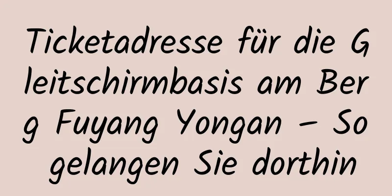 Ticketadresse für die Gleitschirmbasis am Berg Fuyang Yongan – So gelangen Sie dorthin