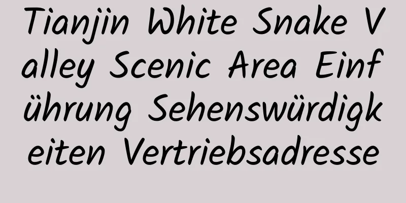 Tianjin White Snake Valley Scenic Area Einführung Sehenswürdigkeiten Vertriebsadresse