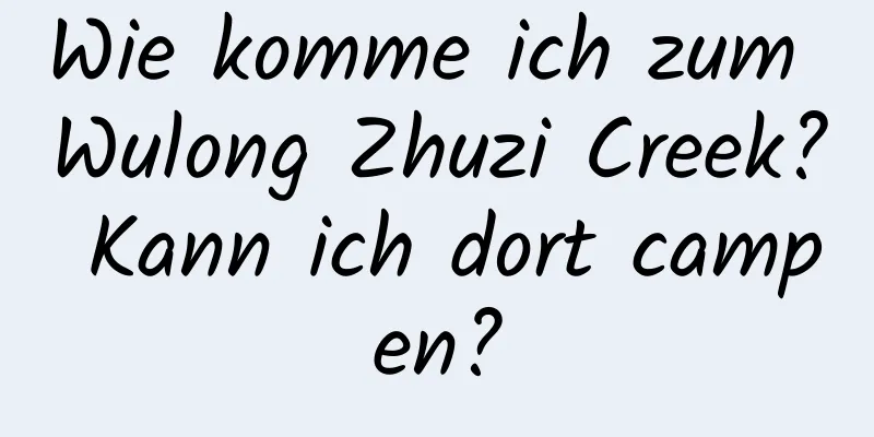 Wie komme ich zum Wulong Zhuzi Creek? Kann ich dort campen?