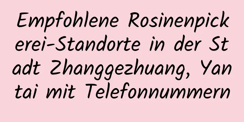 Empfohlene Rosinenpickerei-Standorte in der Stadt Zhanggezhuang, Yantai mit Telefonnummern