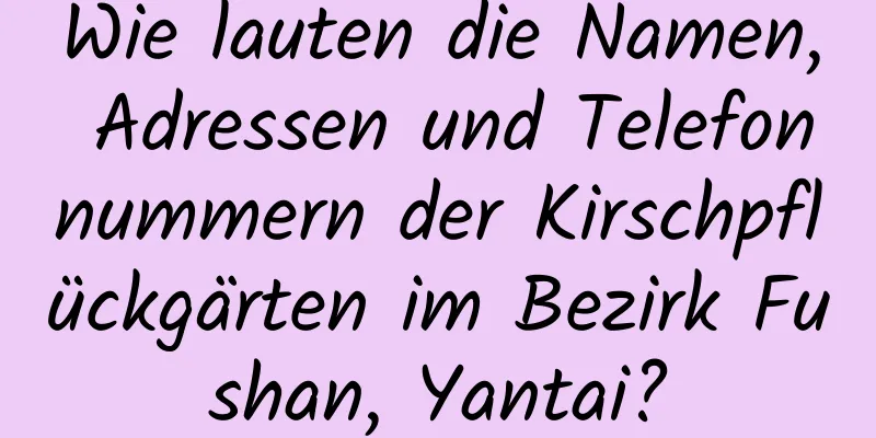 Wie lauten die Namen, Adressen und Telefonnummern der Kirschpflückgärten im Bezirk Fushan, Yantai?