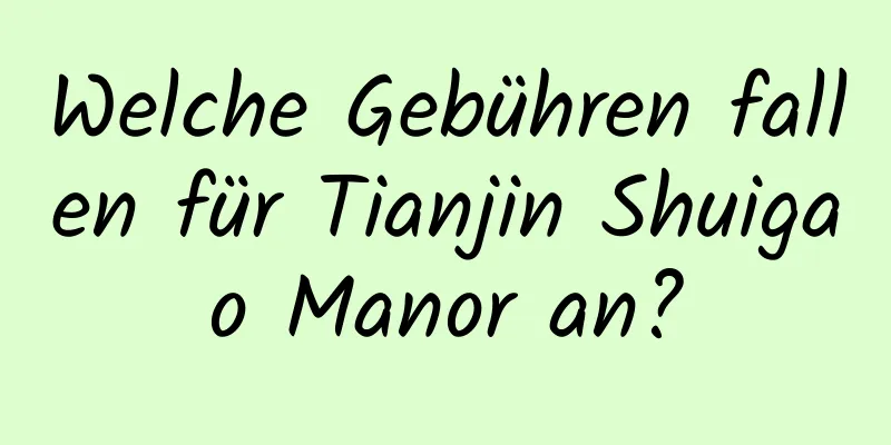 Welche Gebühren fallen für Tianjin Shuigao Manor an?