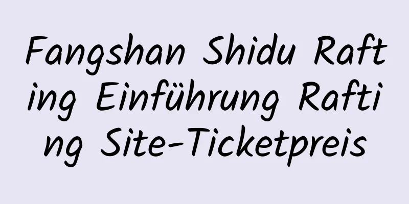 Fangshan Shidu Rafting Einführung Rafting Site-Ticketpreis