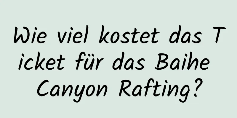 Wie viel kostet das Ticket für das Baihe Canyon Rafting?