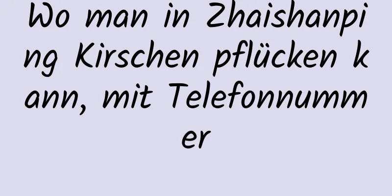 Wo man in Zhaishanping Kirschen pflücken kann, mit Telefonnummer