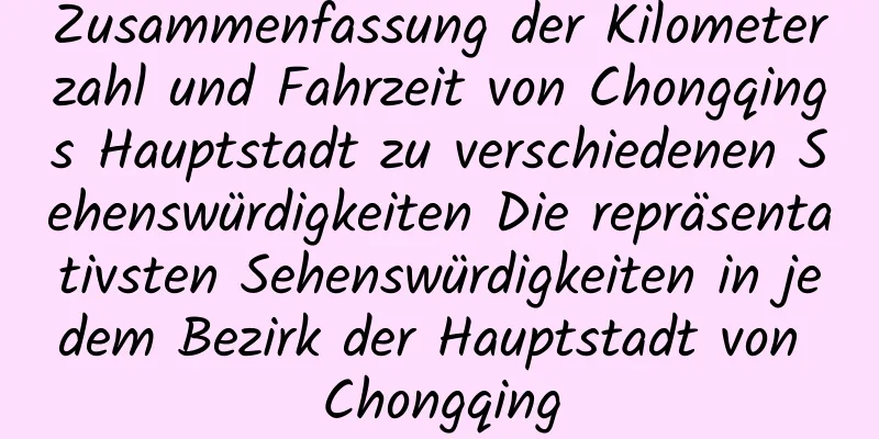 Zusammenfassung der Kilometerzahl und Fahrzeit von Chongqings Hauptstadt zu verschiedenen Sehenswürdigkeiten Die repräsentativsten Sehenswürdigkeiten in jedem Bezirk der Hauptstadt von Chongqing