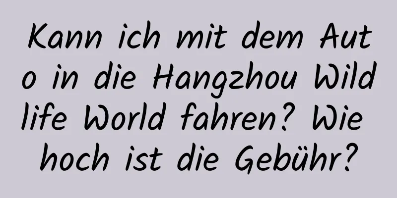 Kann ich mit dem Auto in die Hangzhou Wildlife World fahren? Wie hoch ist die Gebühr?