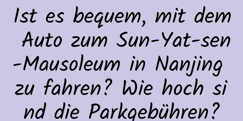 Ist es bequem, mit dem Auto zum Sun-Yat-sen-Mausoleum in Nanjing zu fahren? Wie hoch sind die Parkgebühren?