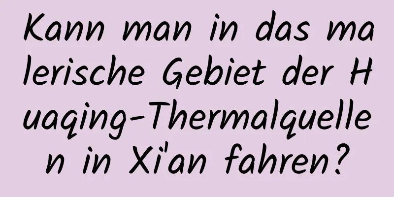 Kann man in das malerische Gebiet der Huaqing-Thermalquellen in Xi'an fahren?