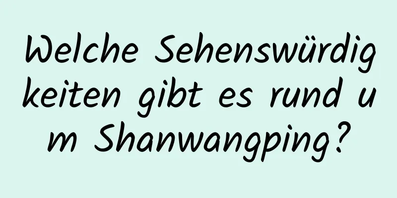 Welche Sehenswürdigkeiten gibt es rund um Shanwangping?