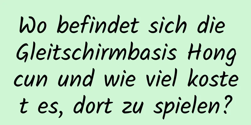 Wo befindet sich die Gleitschirmbasis Hongcun und wie viel kostet es, dort zu spielen?