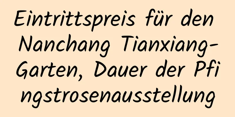 Eintrittspreis für den Nanchang Tianxiang-Garten, Dauer der Pfingstrosenausstellung