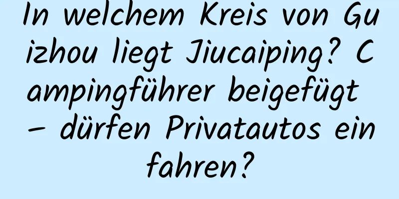 In welchem ​​Kreis von Guizhou liegt Jiucaiping? Campingführer beigefügt – dürfen Privatautos einfahren?