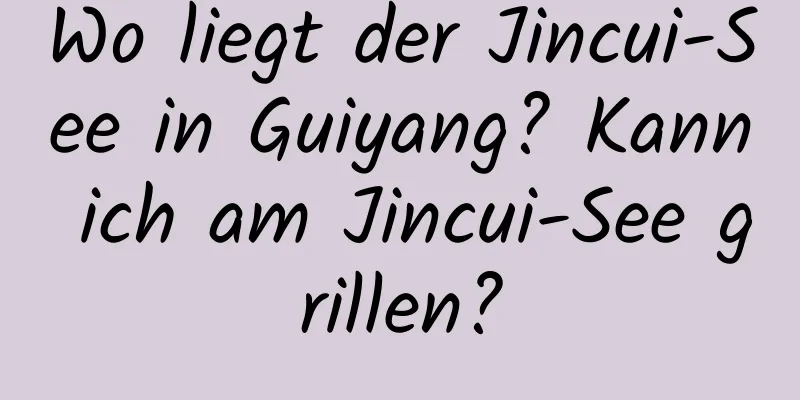 Wo liegt der Jincui-See in Guiyang? Kann ich am Jincui-See grillen?