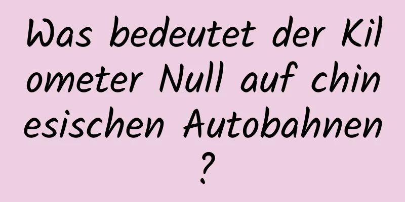 Was bedeutet der Kilometer Null auf chinesischen Autobahnen?