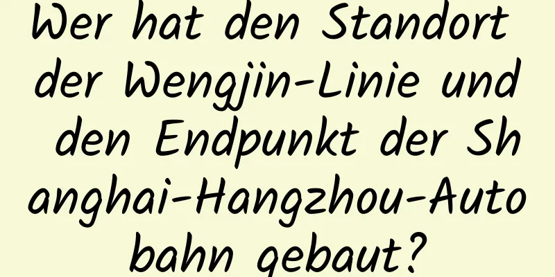 Wer hat den Standort der Wengjin-Linie und den Endpunkt der Shanghai-Hangzhou-Autobahn gebaut?