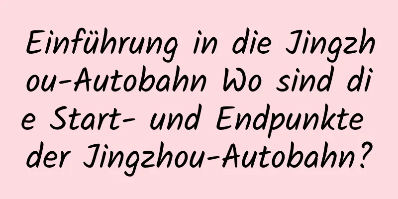 Einführung in die Jingzhou-Autobahn Wo sind die Start- und Endpunkte der Jingzhou-Autobahn?