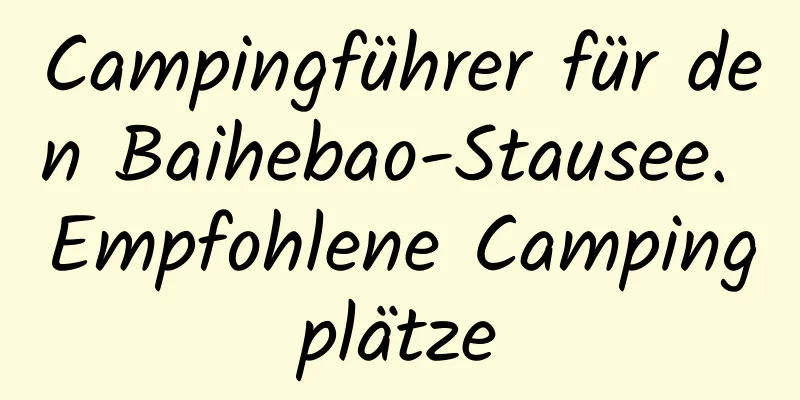 Campingführer für den Baihebao-Stausee. Empfohlene Campingplätze