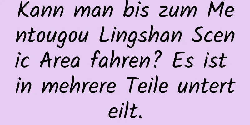 Kann man bis zum Mentougou Lingshan Scenic Area fahren? Es ist in mehrere Teile unterteilt.