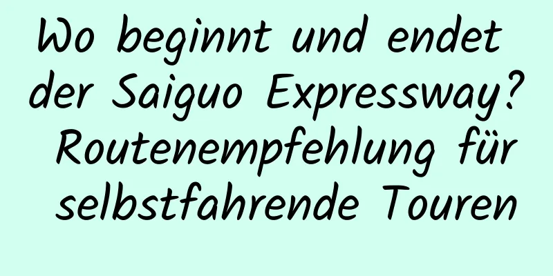 Wo beginnt und endet der Saiguo Expressway? Routenempfehlung für selbstfahrende Touren