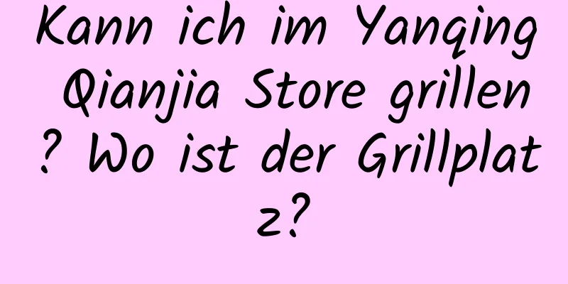 Kann ich im Yanqing Qianjia Store grillen? Wo ist der Grillplatz?