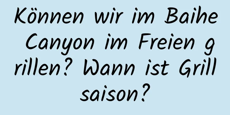 Können wir im Baihe Canyon im Freien grillen? Wann ist Grillsaison?