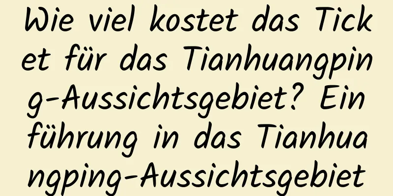 Wie viel kostet das Ticket für das Tianhuangping-Aussichtsgebiet? Einführung in das Tianhuangping-Aussichtsgebiet