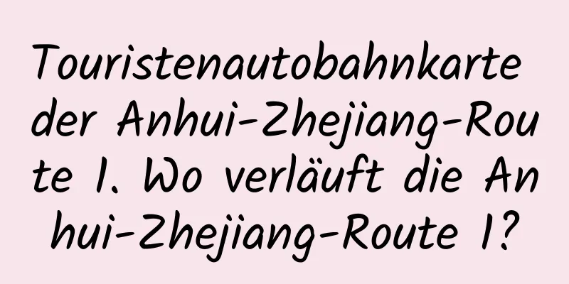 Touristenautobahnkarte der Anhui-Zhejiang-Route 1. Wo verläuft die Anhui-Zhejiang-Route 1?