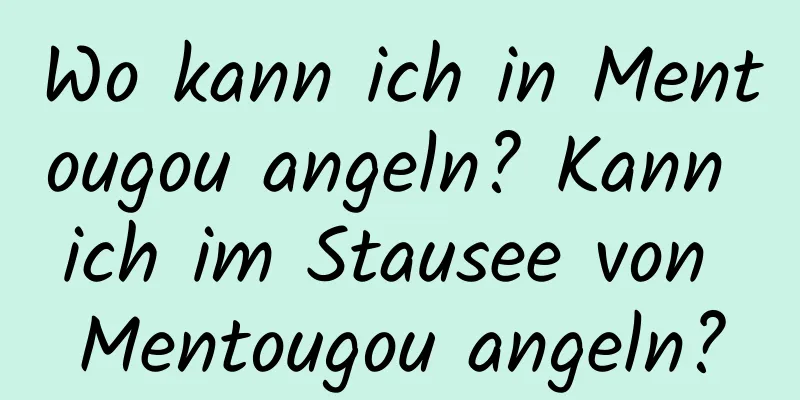 Wo kann ich in Mentougou angeln? Kann ich im Stausee von Mentougou angeln?