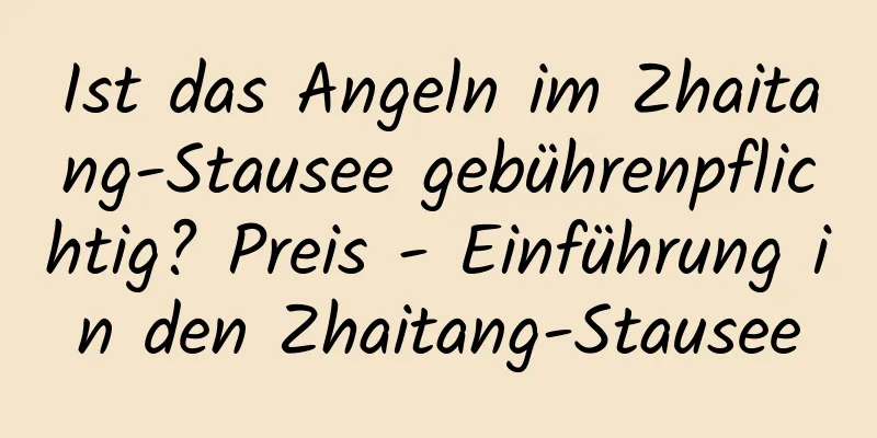 Ist das Angeln im Zhaitang-Stausee gebührenpflichtig? Preis - Einführung in den Zhaitang-Stausee