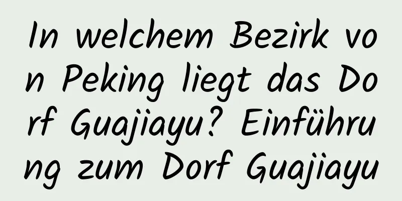 In welchem ​​Bezirk von Peking liegt das Dorf Guajiayu? Einführung zum Dorf Guajiayu