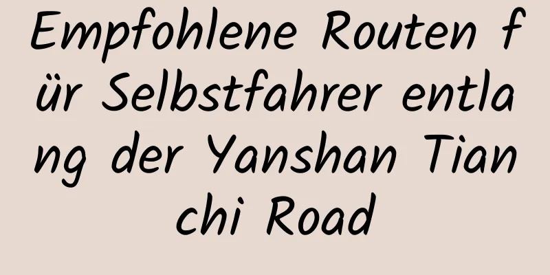 Empfohlene Routen für Selbstfahrer entlang der Yanshan Tianchi Road