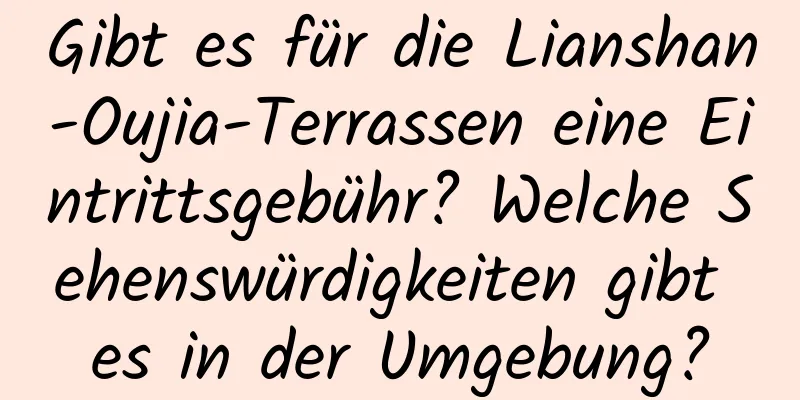 Gibt es für die Lianshan-Oujia-Terrassen eine Eintrittsgebühr? Welche Sehenswürdigkeiten gibt es in der Umgebung?