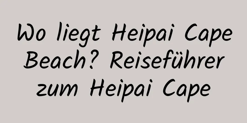 Wo liegt Heipai Cape Beach? Reiseführer zum Heipai Cape