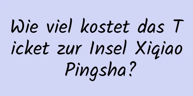 Wie viel kostet das Ticket zur Insel Xiqiao Pingsha?