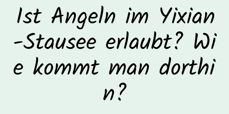 Ist Angeln im Yixian-Stausee erlaubt? Wie kommt man dorthin?