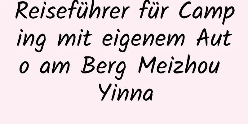 Reiseführer für Camping mit eigenem Auto am Berg Meizhou Yinna