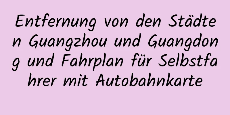 Entfernung von den Städten Guangzhou und Guangdong und Fahrplan für Selbstfahrer mit Autobahnkarte