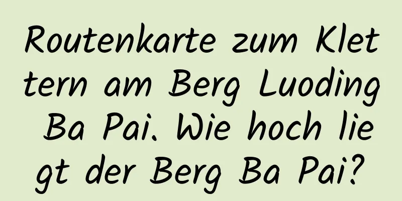 Routenkarte zum Klettern am Berg Luoding Ba Pai. Wie hoch liegt der Berg Ba Pai?