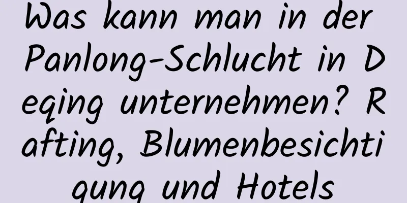 Was kann man in der Panlong-Schlucht in Deqing unternehmen? Rafting, Blumenbesichtigung und Hotels