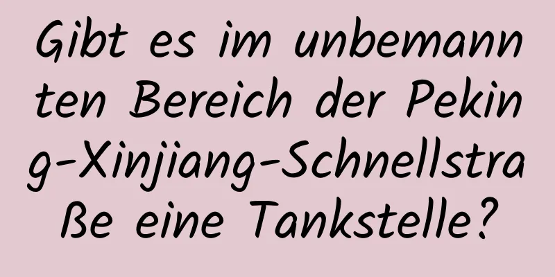 Gibt es im unbemannten Bereich der Peking-Xinjiang-Schnellstraße eine Tankstelle?