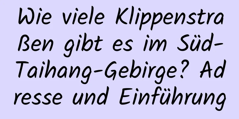 Wie viele Klippenstraßen gibt es im Süd-Taihang-Gebirge? Adresse und Einführung