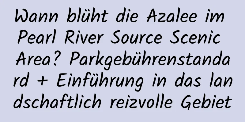 Wann blüht die Azalee im Pearl River Source Scenic Area? Parkgebührenstandard + Einführung in das landschaftlich reizvolle Gebiet