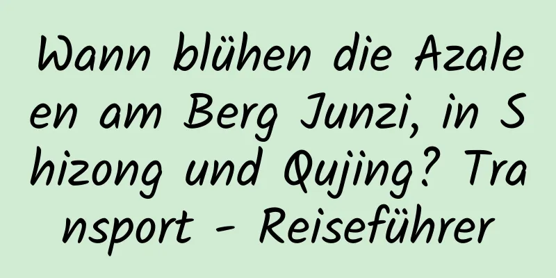 Wann blühen die Azaleen am Berg Junzi, in Shizong und Qujing? Transport - Reiseführer