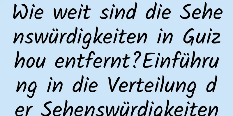 Wie weit sind die Sehenswürdigkeiten in Guizhou entfernt?Einführung in die Verteilung der Sehenswürdigkeiten