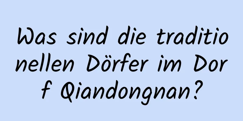 Was sind die traditionellen Dörfer im Dorf Qiandongnan?