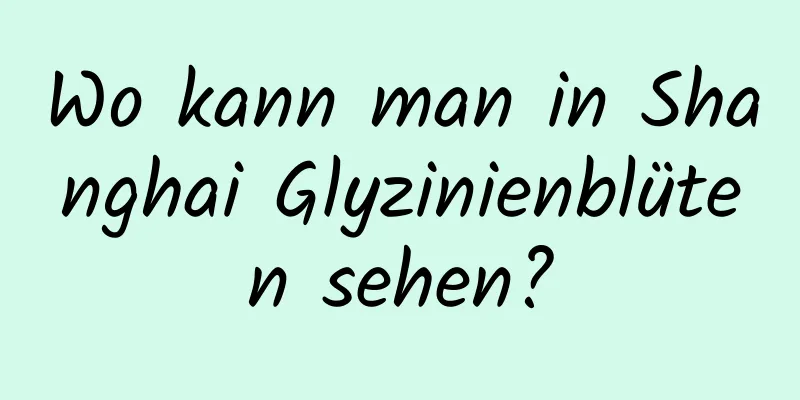 Wo kann man in Shanghai Glyzinienblüten sehen?