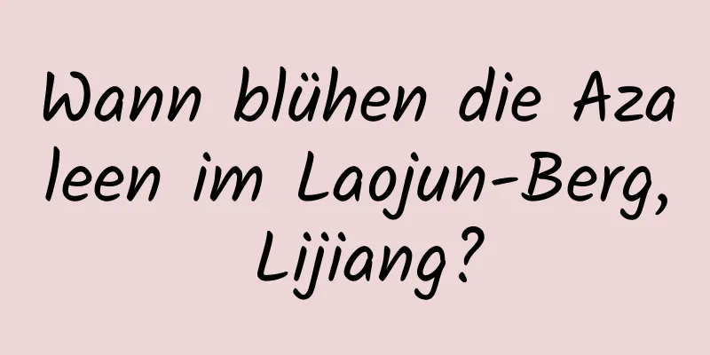 Wann blühen die Azaleen im Laojun-Berg, Lijiang?