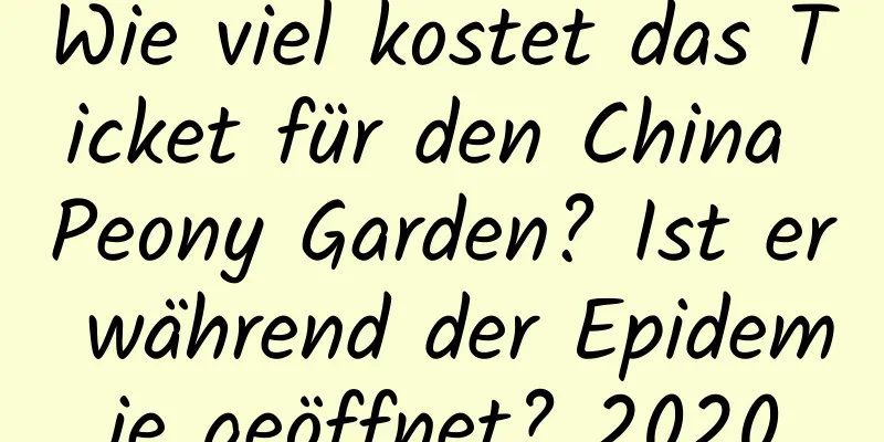 Wie viel kostet das Ticket für den China Peony Garden? Ist er während der Epidemie geöffnet? 2020