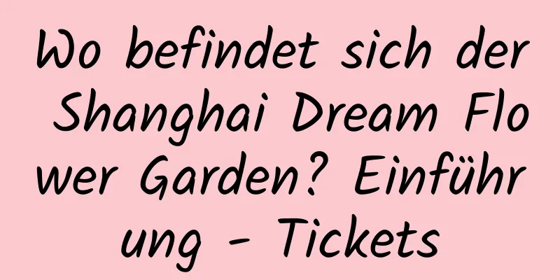 Wo befindet sich der Shanghai Dream Flower Garden? Einführung - Tickets